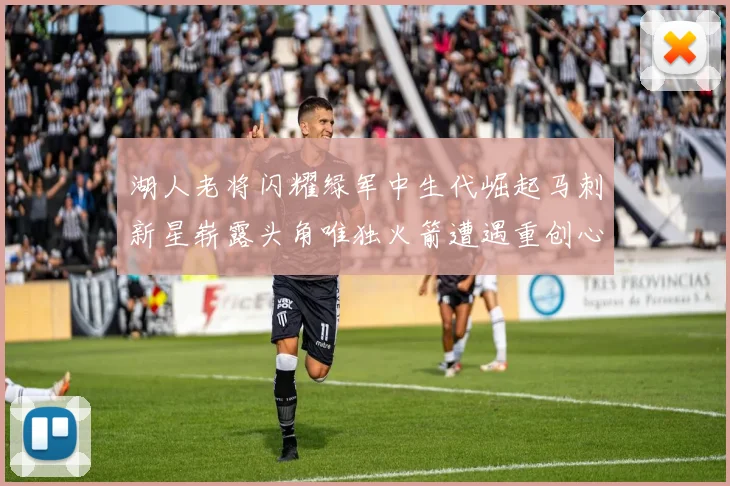 湖人老将闪耀绿军中生代崛起马刺新星崭露头角唯独火箭遭遇重创心碎不已