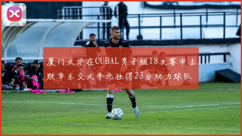 厦门大学在CUBAL男子组18决赛中击败华东交大李元独得23分助力球队晋级