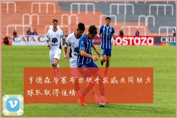 亨德森与塞布尔联手发威共同助力球队取得佳绩