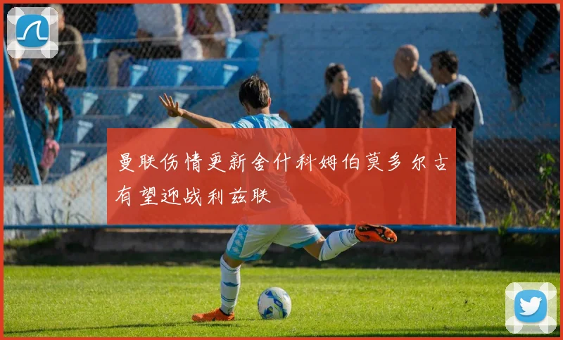 曼联伤情更新舍什科姆伯莫多尔古有望迎战利兹联