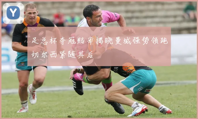 足总杯夺冠赔率揭晓曼城强势领跑切尔西紧随其后