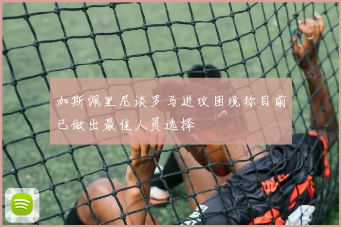 加斯佩里尼谈罗马进攻困境称目前已做出最佳人员选择