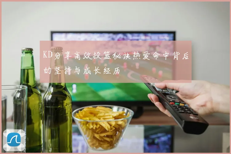 KD分享高效投篮秘诀热爱命中背后的坚持与成长经历