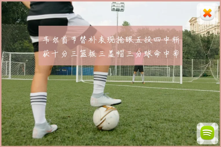 韦尔首节替补表现抢眼五投四中斩获十分三篮板三盖帽三分球命中率高达六成