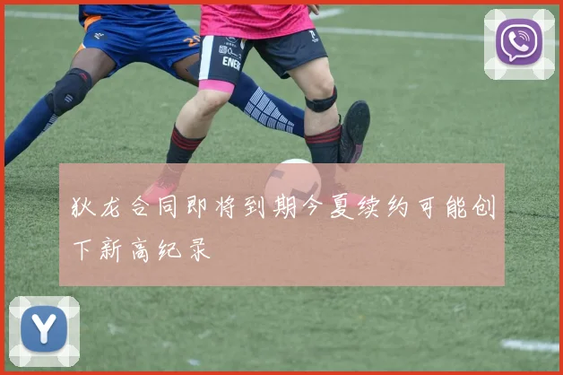 狄龙合同即将到期今夏续约可能创下新高纪录
