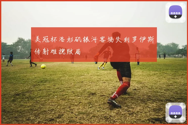 美冠杯洛杉矶银河客场失利罗伊斯传射难挽败局