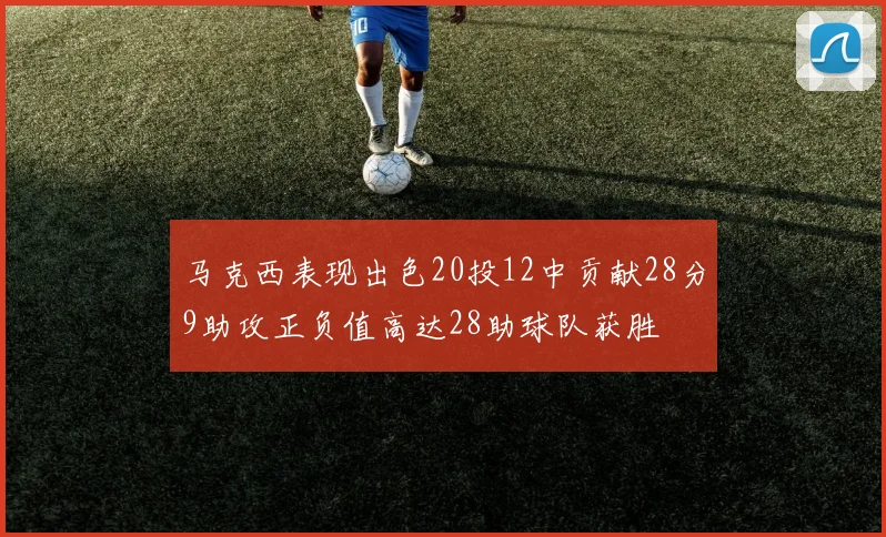 马克西表现出色20投12中贡献28分9助攻正负值高达28助球队获胜